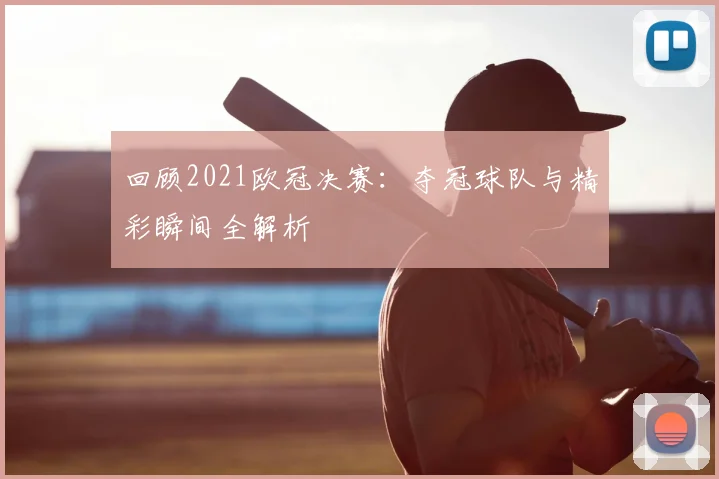回顾2021欧冠决赛：夺冠球队与精彩瞬间全解析