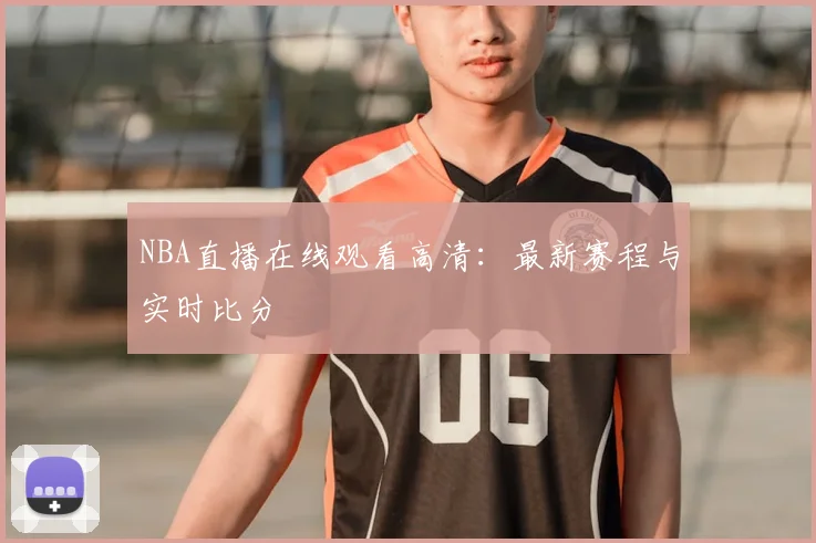 NBA直播在线观看高清：最新赛程与实时比分
