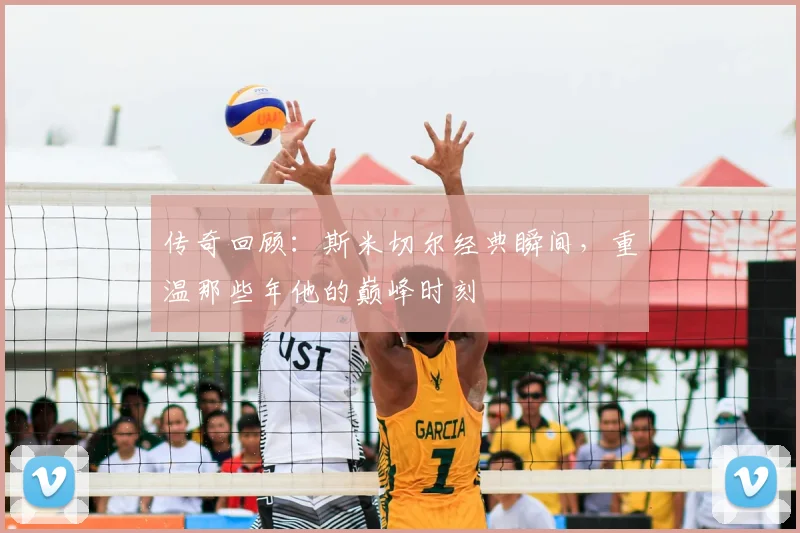 传奇回顾：斯米切尔经典瞬间，重温那些年他的巅峰时刻