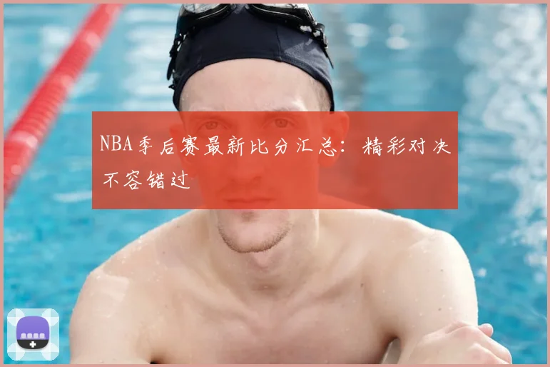 NBA季后赛最新比分汇总：精彩对决不容错过