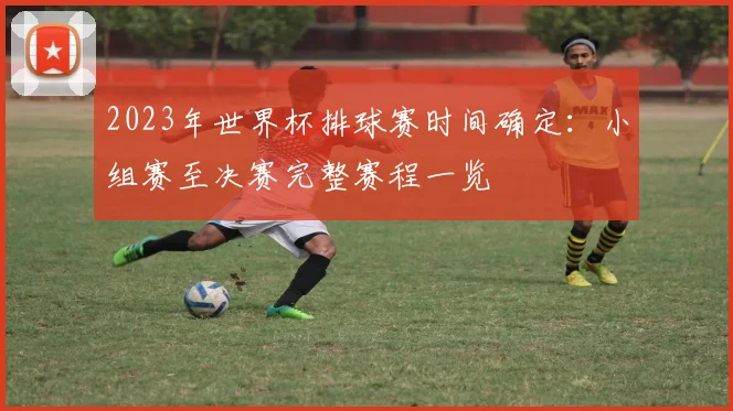 2023年世界杯排球赛时间确定：小组赛至决赛完整赛程一览