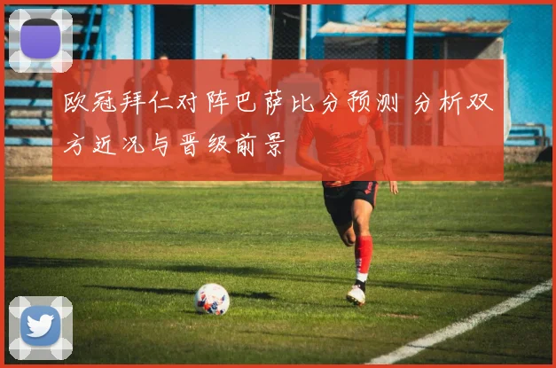 欧冠拜仁对阵巴萨比分预测 分析双方近况与晋级前景
