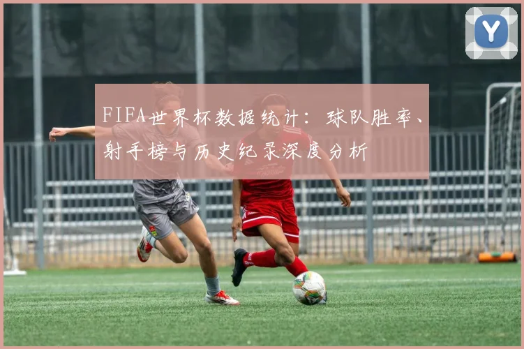 FIFA世界杯数据统计：球队胜率、射手榜与历史纪录深度分析