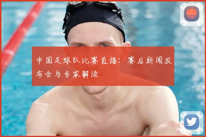 中国足球队比赛直播：赛后新闻发布会与专家解读
