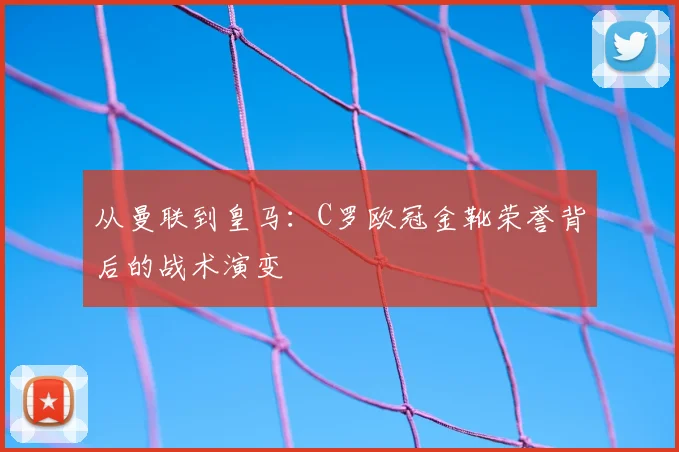 从曼联到皇马：C罗欧冠金靴荣誉背后的战术演变