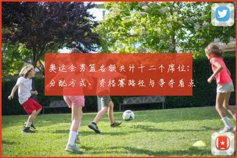 奥运会男篮名额共计十二个席位:分配方式、资格赛路径与争夺看点