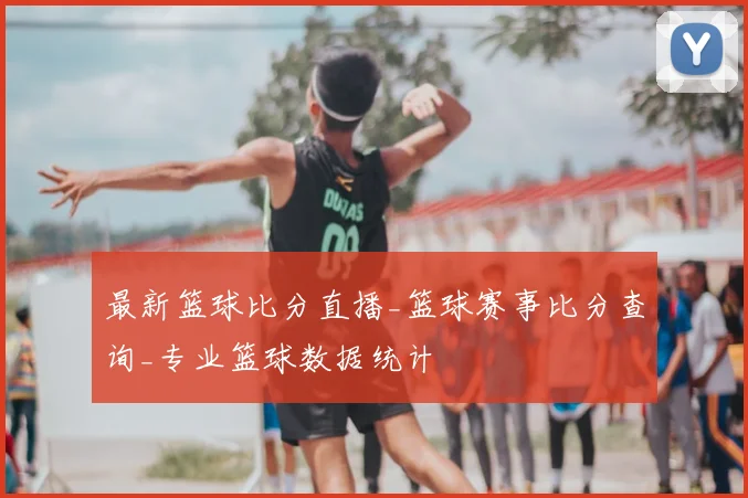 最新篮球比分直播_篮球赛事比分查询_专业篮球数据统计