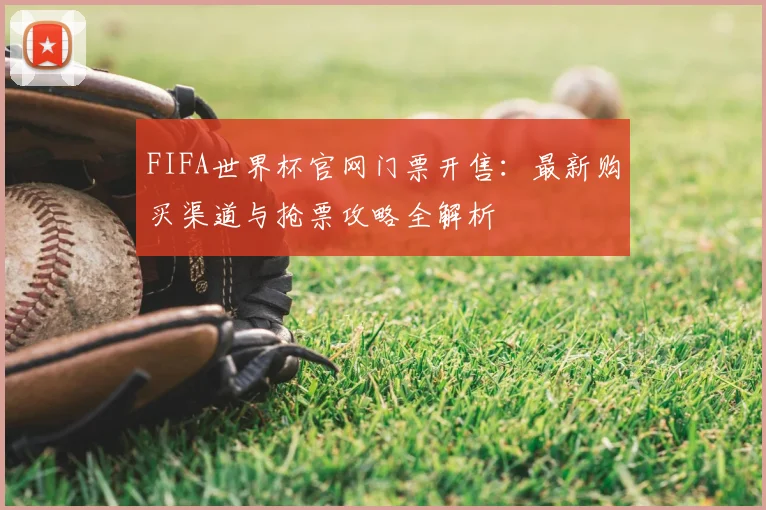 FIFA世界杯官网门票开售：最新购买渠道与抢票攻略全解析