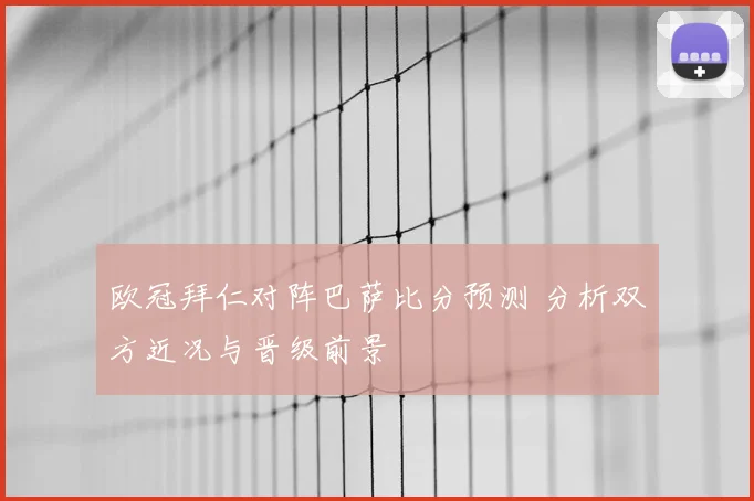 欧冠拜仁对阵巴萨比分预测 分析双方近况与晋级前景