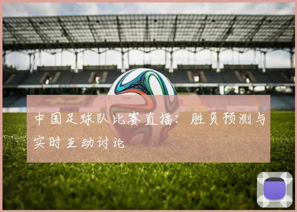 中国足球队比赛直播：胜负预测与实时互动讨论