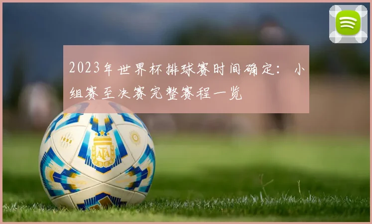 2023年世界杯排球赛时间确定：小组赛至决赛完整赛程一览