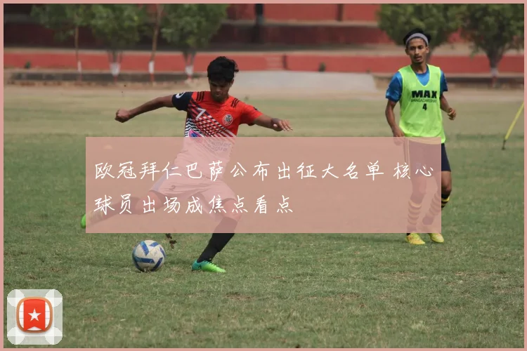 欧冠拜仁巴萨公布出征大名单 核心球员出场成焦点看点