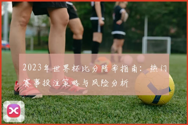 2023年世界杯比分陪率指南：热门赛事投注策略与风险分析
