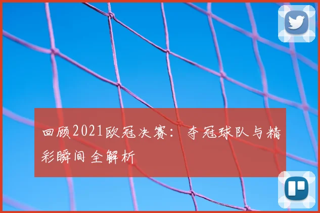 回顾2021欧冠决赛：夺冠球队与精彩瞬间全解析