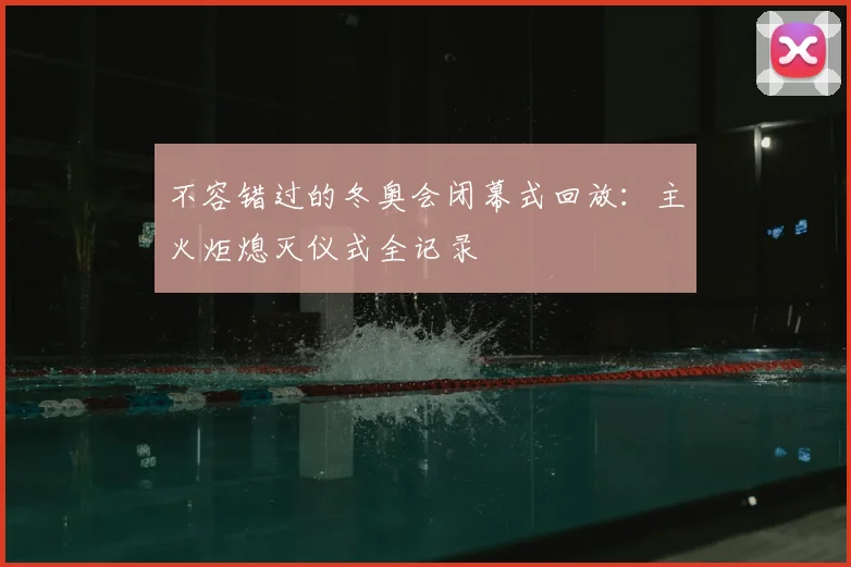 不容错过的冬奥会闭幕式回放：主火炬熄灭仪式全记录