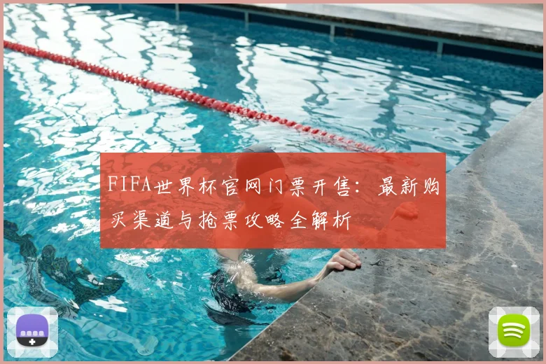 FIFA世界杯官网门票开售：最新购买渠道与抢票攻略全解析