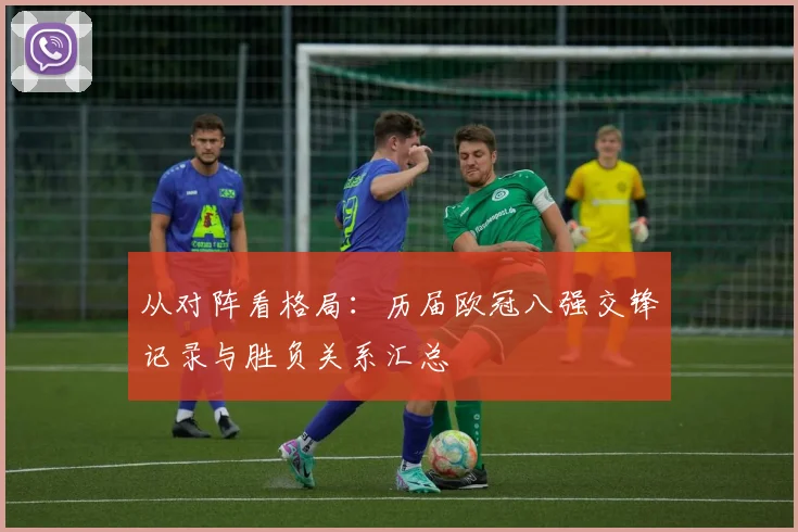 从对阵看格局：历届欧冠八强交锋记录与胜负关系汇总