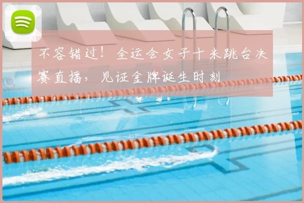 不容错过！全运会女子十米跳台决赛直播，见证金牌诞生时刻