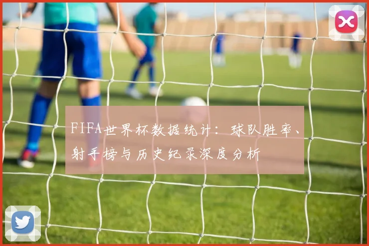 FIFA世界杯数据统计：球队胜率、射手榜与历史纪录深度分析