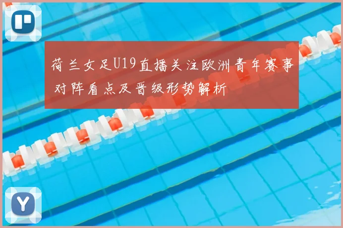 荷兰女足U19直播关注欧洲青年赛事 对阵看点及晋级形势解析