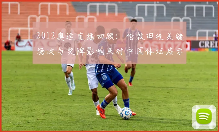 2012奥运直播回顾：伦敦田径关键场次与奖牌影响及对中国体坛启示