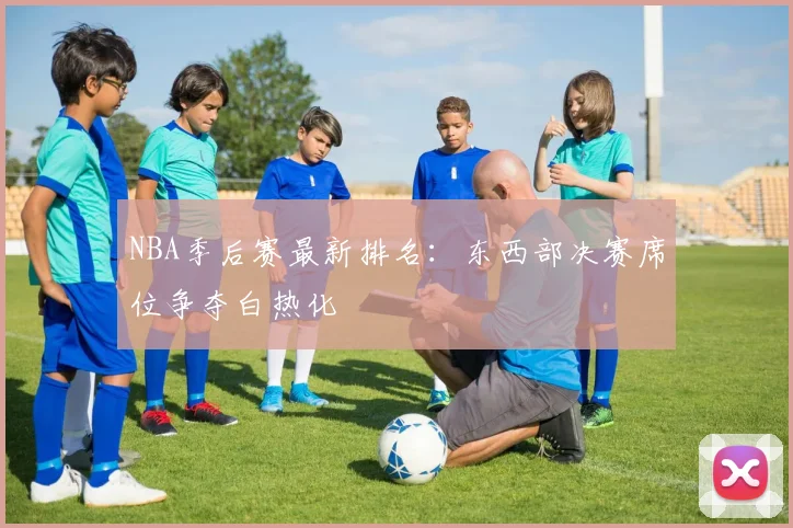 NBA季后赛最新排名：东西部决赛席位争夺白热化