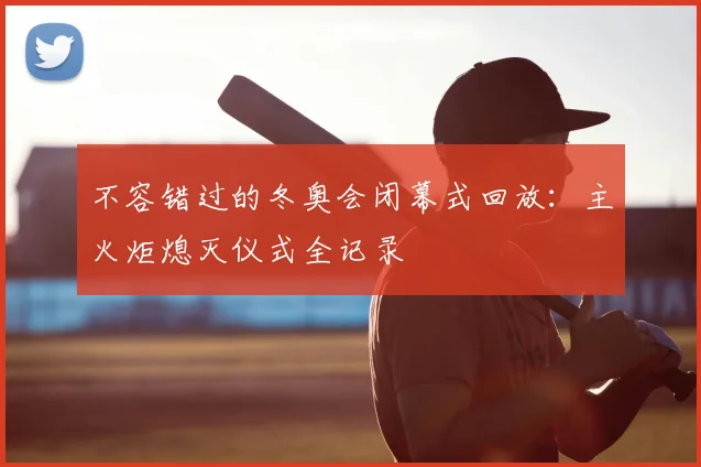 不容错过的冬奥会闭幕式回放：主火炬熄灭仪式全记录