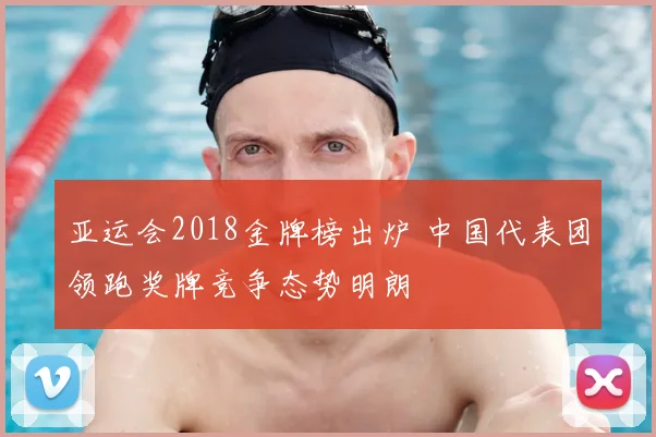 亚运会2018金牌榜出炉 中国代表团领跑奖牌竞争态势明朗