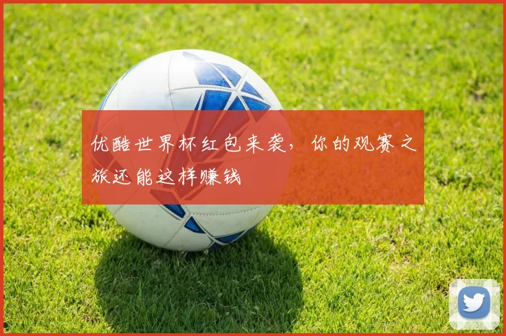 优酷世界杯红包来袭，你的观赛之旅还能这样赚钱