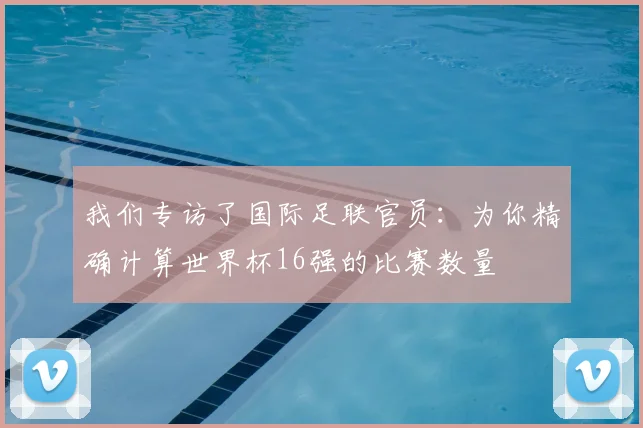 我们专访了国际足联官员：为你精确计算世界杯16强的比赛数量