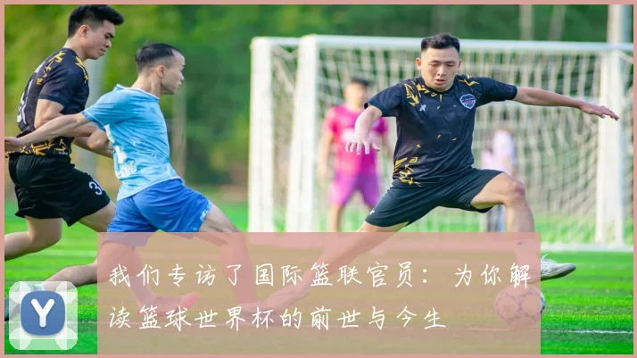 我们专访了国际篮联官员：为你解读篮球世界杯的前世与今生