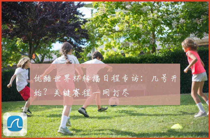 优酷世界杯转播日程专访：几号开始？关键赛程一网打尽