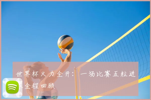 世界杯火力全开：一场比赛五粒进球全程回顾