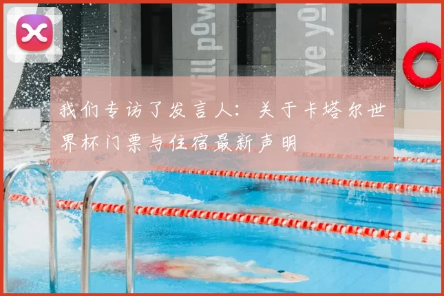我们专访了发言人：关于卡塔尔世界杯门票与住宿最新声明
