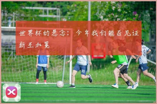 世界杯的悬念：今年我们能否见证新王加冕
