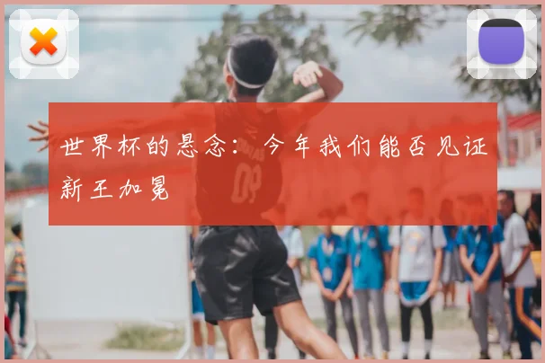 世界杯的悬念：今年我们能否见证新王加冕