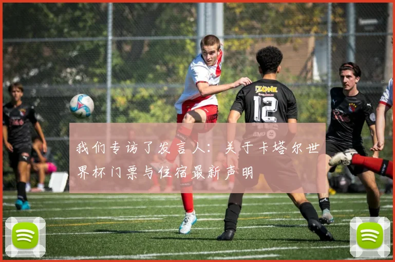 我们专访了发言人：关于卡塔尔世界杯门票与住宿最新声明
