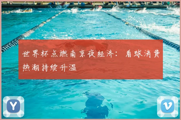 世界杯点燃南京夜经济：看球消费热潮持续升温