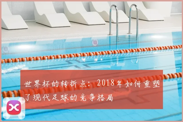 世界杯的转折点：2018年如何重塑了现代足球的竞争格局