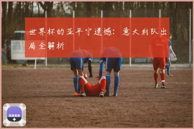 世界杯的亚平宁遗憾：意大利队出局全解析