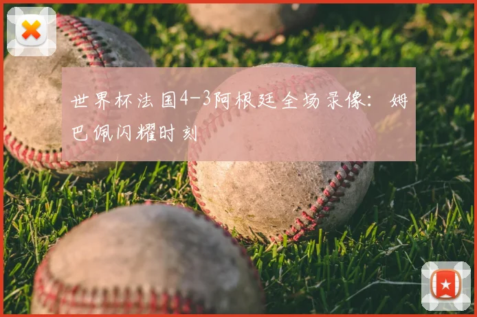 世界杯法国4-3阿根廷全场录像：姆巴佩闪耀时刻
