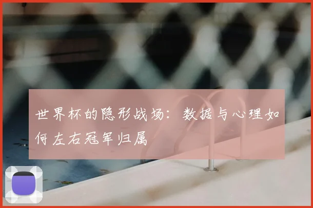 世界杯的隐形战场：数据与心理如何左右冠军归属