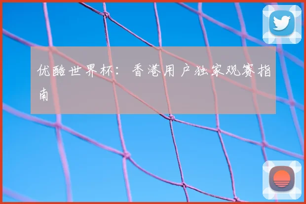 优酷世界杯：香港用户独家观赛指南