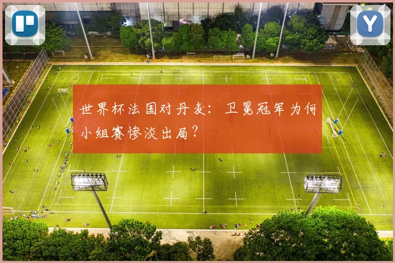 世界杯法国对丹麦：卫冕冠军为何小组赛惨淡出局？