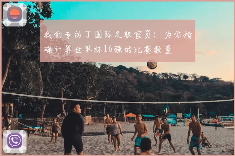 我们专访了国际足联官员：为你精确计算世界杯16强的比赛数量