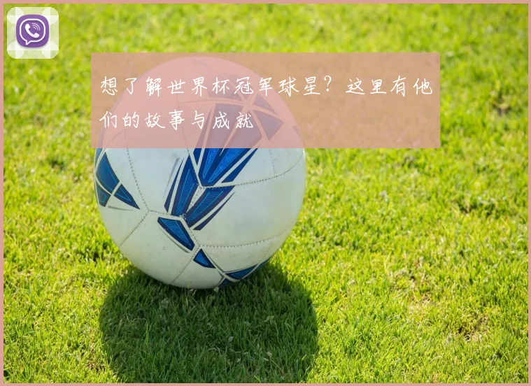 想了解世界杯冠军球星？这里有他们的故事与成就