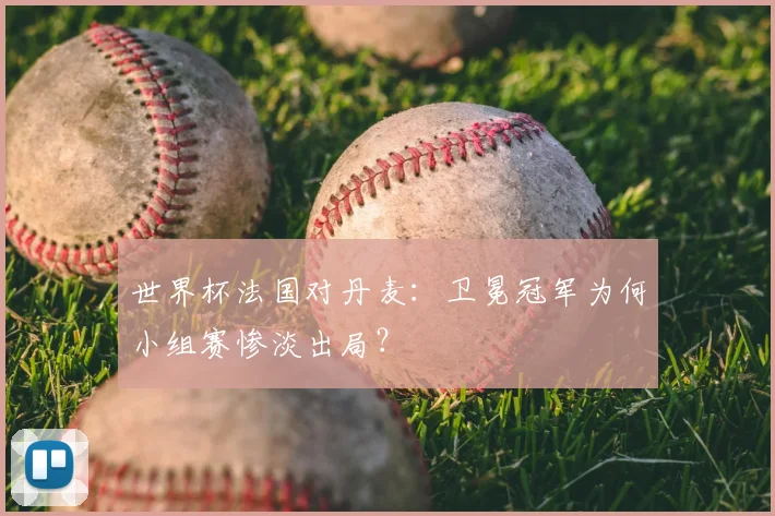 世界杯法国对丹麦：卫冕冠军为何小组赛惨淡出局？