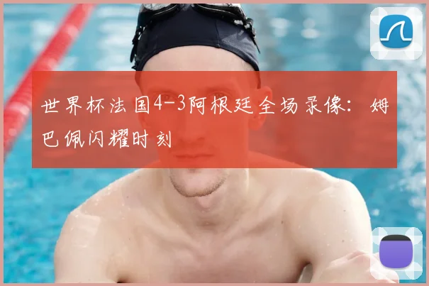 世界杯法国4-3阿根廷全场录像：姆巴佩闪耀时刻