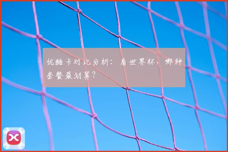 优酷卡对比分析：看世界杯，哪种套餐最划算？