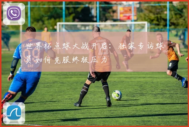 世界杯点球大战开启：独家专访球员如何克服终极压力